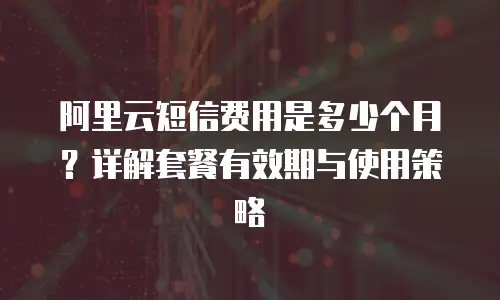 阿里云短信费用是多少个月？详解套餐有效期与使用策略