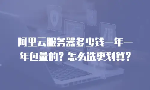 阿里云服务器多少钱一年一年包量的？怎么选更划算？