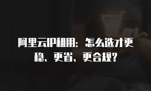 阿里云IP租用：怎么选才更稳、更省、更合规？