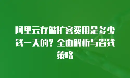 阿里云存储扩容费用是多少钱一天的？全面解析与省钱策略