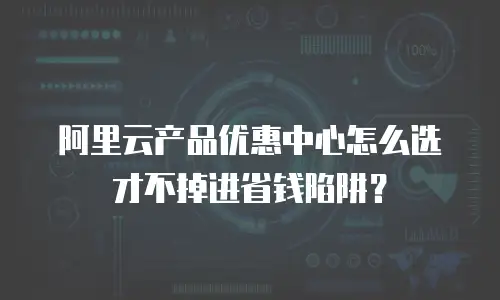 阿里云产品优惠中心怎么选才不掉进省钱陷阱？