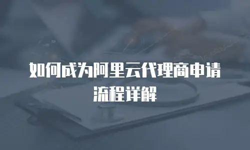 如何成为阿里云代理商申请流程详解