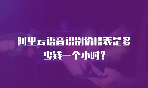 阿里云语音识别价格表是多少钱一个小时？