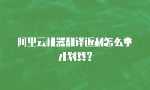 阿里云机器翻译返利怎么拿才划算？