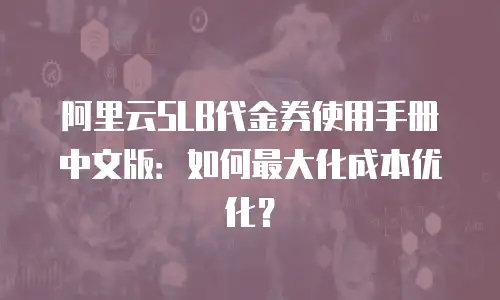 阿里云SLB代金券使用手册中文版：如何最大化成本优化？