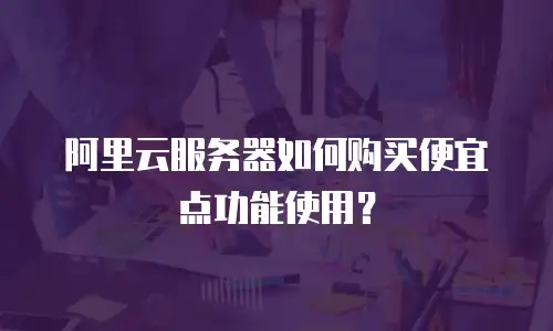 阿里云服务器如何购买便宜点功能使用？