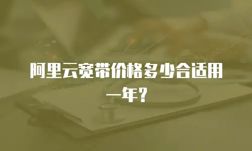 阿里云宽带价格多少合适用一年？