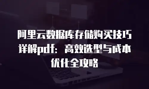 阿里云数据库存储购买技巧详解pdf：高效选型与成本优化全攻略