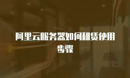 阿里云服务器如何租赁使用步骤