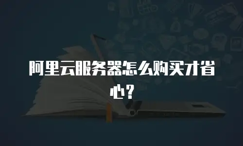 阿里云服务器怎么购买才省心？