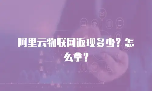阿里云物联网返现多少？怎么拿？