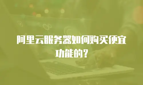 阿里云服务器如何购买便宜功能的？