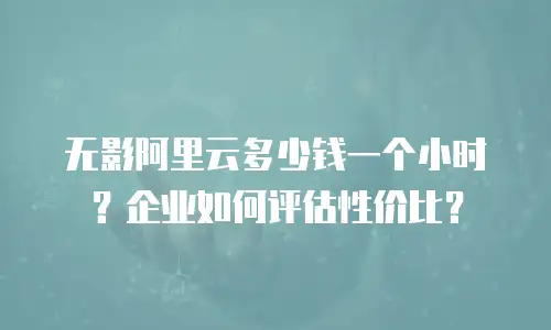无影阿里云多少钱一个小时？企业如何评估性价比？