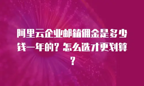 阿里云企业邮箱佣金是多少钱一年的？怎么选才更划算？