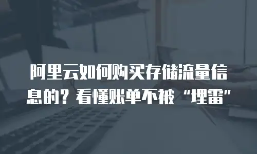 阿里云如何购买存储流量信息的？看懂账单不被“埋雷”