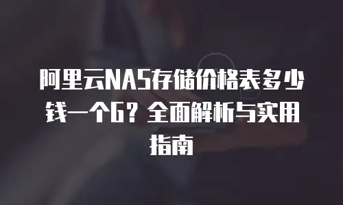 阿里云NAS存储价格表多少钱一个G？全面解析与实用指南