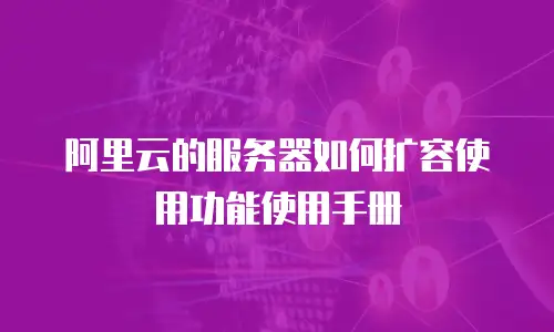 阿里云的服务器如何扩容使用功能使用手册