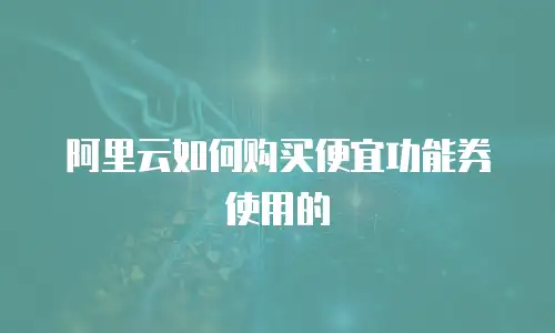阿里云如何购买便宜功能券使用的