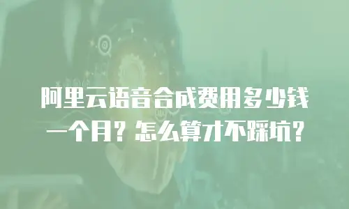 阿里云语音合成费用多少钱一个月？怎么算才不踩坑？