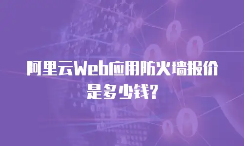 阿里云Web应用防火墙报价是多少钱？