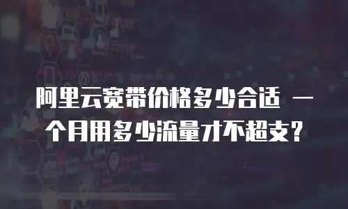 阿里云宽带价格多少合适 一个月用多少流量才不超支？