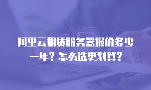阿里云租赁服务器报价多少一年？怎么选更划算？