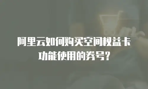 阿里云如何购买空间权益卡功能使用的券号？