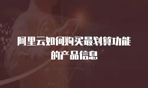 阿里云如何购买最划算功能的产品信息