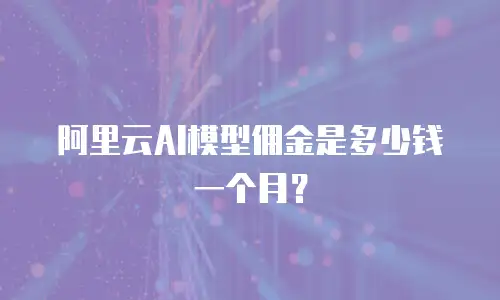 阿里云AI模型佣金是多少钱一个月？