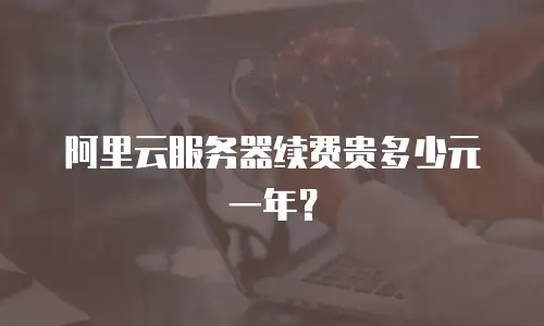 阿里云服务器续费贵多少元一年？