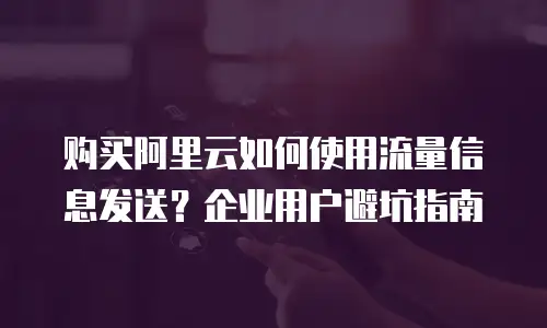 购买阿里云如何使用流量信息发送？企业用户避坑指南