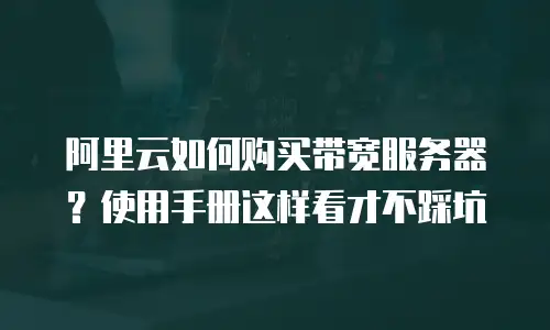 阿里云如何购买带宽服务器？使用手册这样看才不踩坑