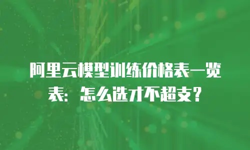 阿里云模型训练价格表一览表：怎么选才不超支？