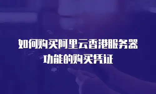 如何购买阿里云香港服务器功能的购买凭证