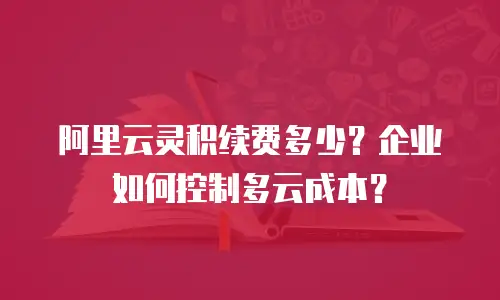 阿里云灵积续费多少？企业如何控制多云成本？