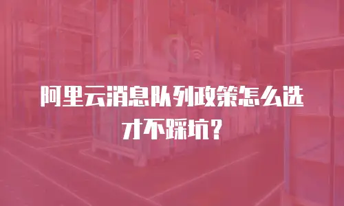 阿里云消息队列政策怎么选才不踩坑？