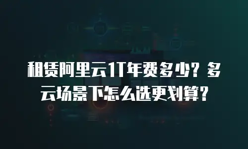 租赁阿里云1T年费多少？多云场景下怎么选更划算？