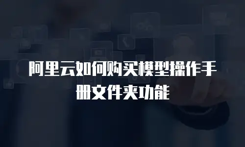 阿里云如何购买模型操作手册文件夹功能
