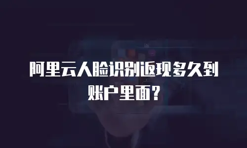 阿里云人脸识别返现多久到账户里面？