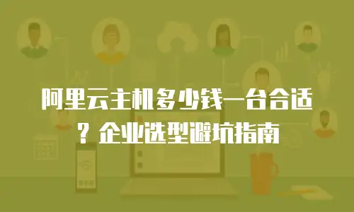 阿里云主机多少钱一台合适？企业选型避坑指南