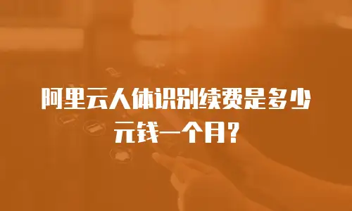 阿里云人体识别续费是多少元钱一个月？