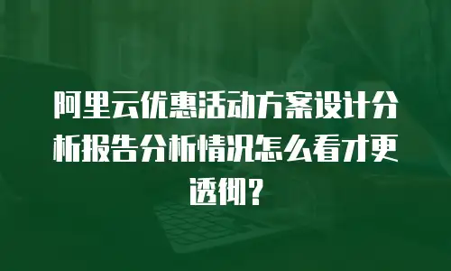 阿里云优惠活动方案设计分析报告分析情况怎么看才更透彻？