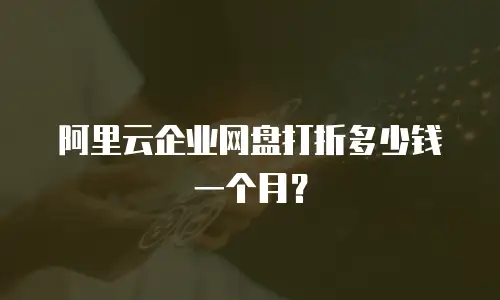 阿里云企业网盘打折多少钱一个月？