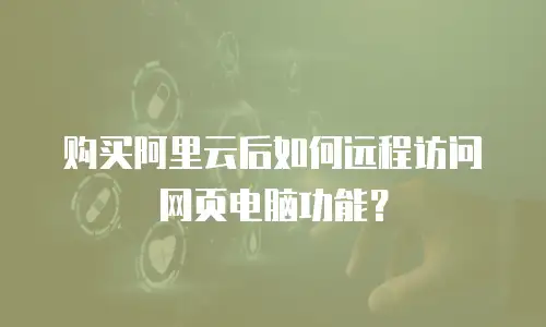 购买阿里云后如何远程访问网页电脑功能？
