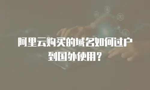阿里云购买的域名如何过户到国外使用？
