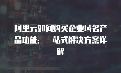 阿里云如何购买企业域名产品功能：一站式解决方案详解