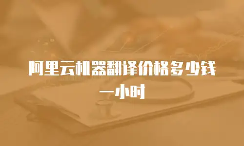 阿里云机器翻译价格多少钱一小时