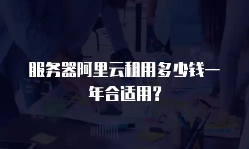 服务器阿里云租用多少钱一年合适用？