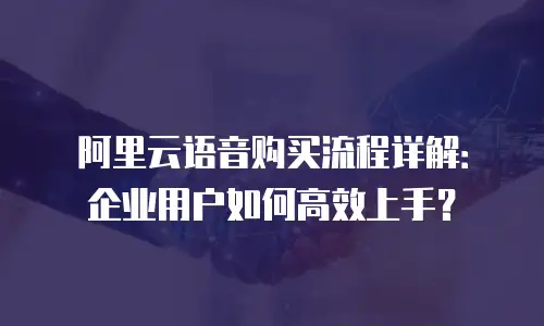 阿里云语音购买流程详解：企业用户如何高效上手？