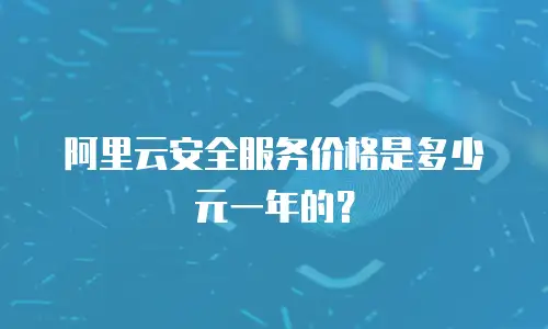 阿里云安全服务价格是多少元一年的？